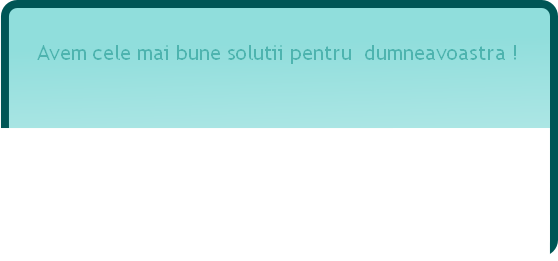 Avem cele mai bune solutii pentru  dumneavoastra !